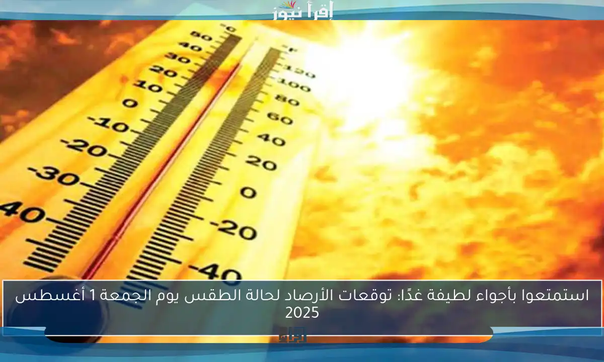 استمتعوا بأجواء لطيفة غدًا: توقعات الأرصاد لحالة الطقس يوم الجمعة 1 أغسطس 2025