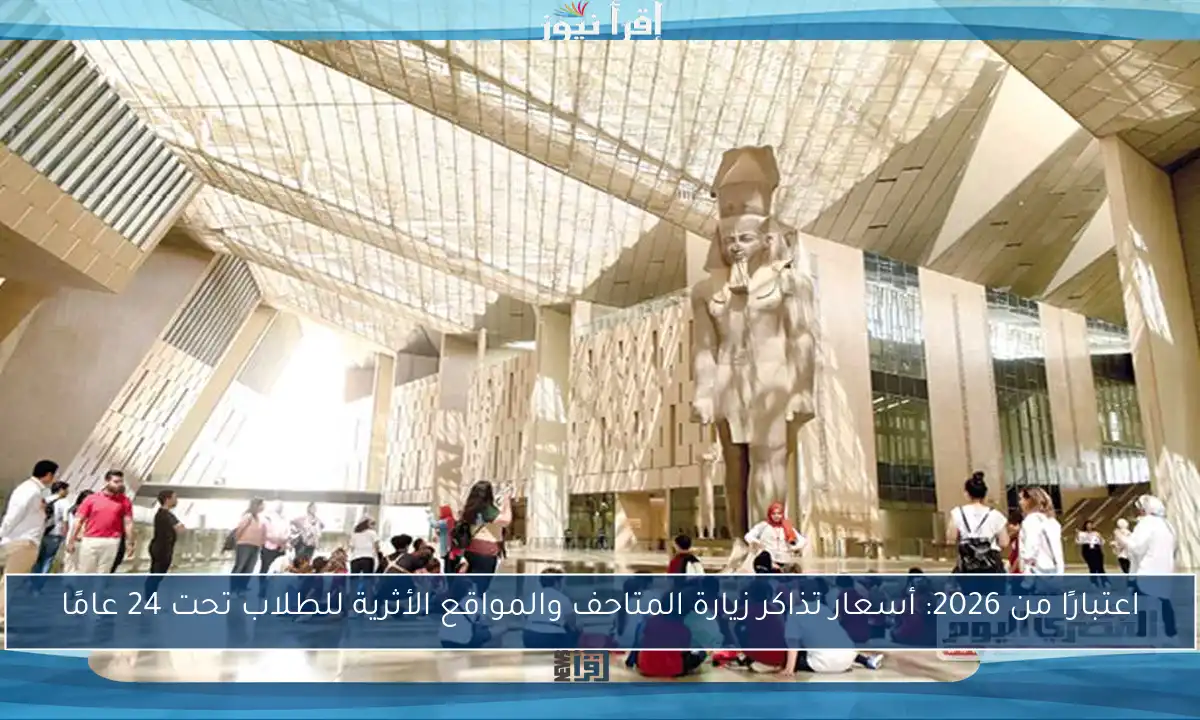 اعتبارًا من 2026: أسعار تذاكر زيارة المتاحف والمواقع الأثرية للطلاب تحت 24 عامًا