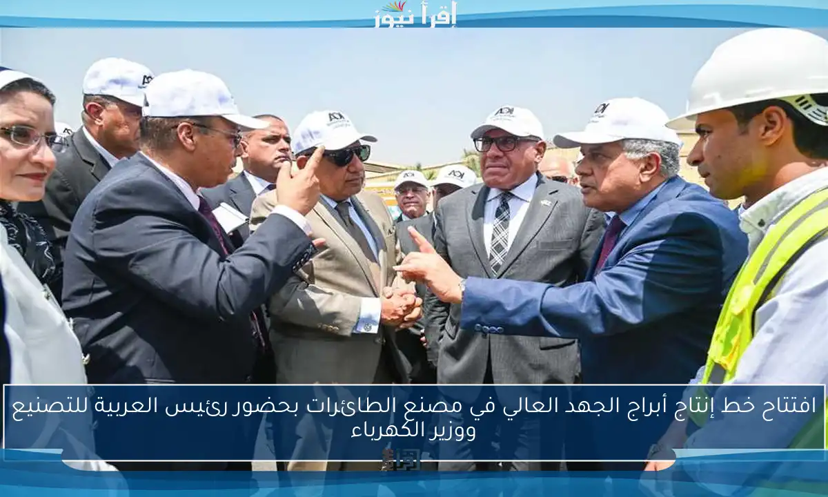 افتتاح خط إنتاج أبراج الجهد العالي في مصنع الطائرات بحضور رئيس العربية للتصنيع ووزير الكهرباء