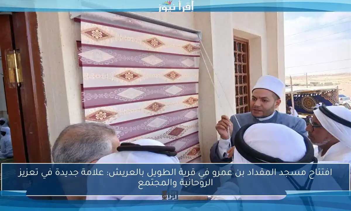 افتتاح مسجد المقداد بن عمرو في قرية الطويل بالعريش: علامة جديدة في تعزيز الروحانية والمجتمع