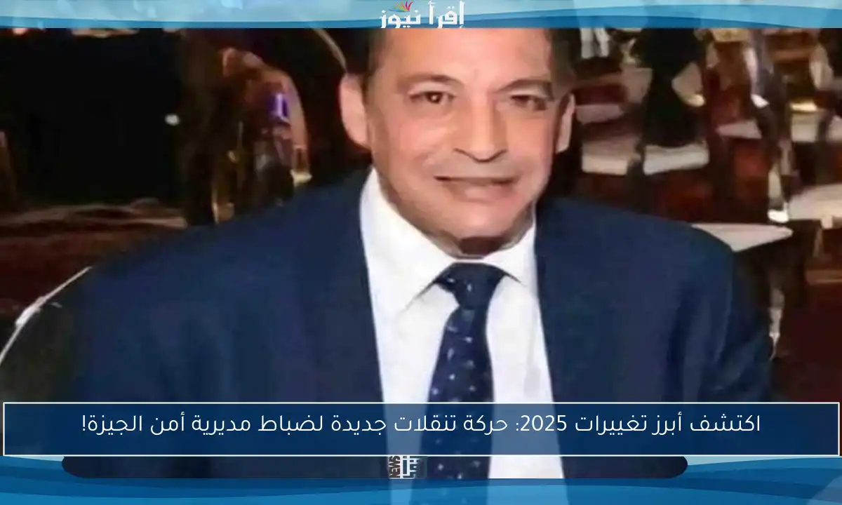اكتشف أبرز تغييرات 2025: حركة تنقلات جديدة لضباط مديرية أمن الجيزة!