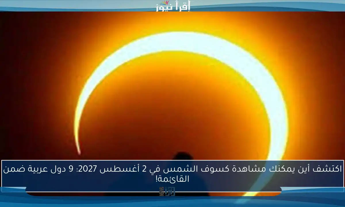 اكتشف أين يمكنك مشاهدة كسوف الشمس في 2 أغسطس 2027: 9 دول عربية ضمن القائمة!