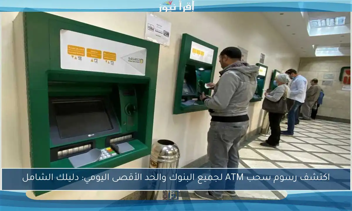 اكتشف رسوم سحب ATM لجميع البنوك والحد الأقصى اليومي: دليلك الشامل