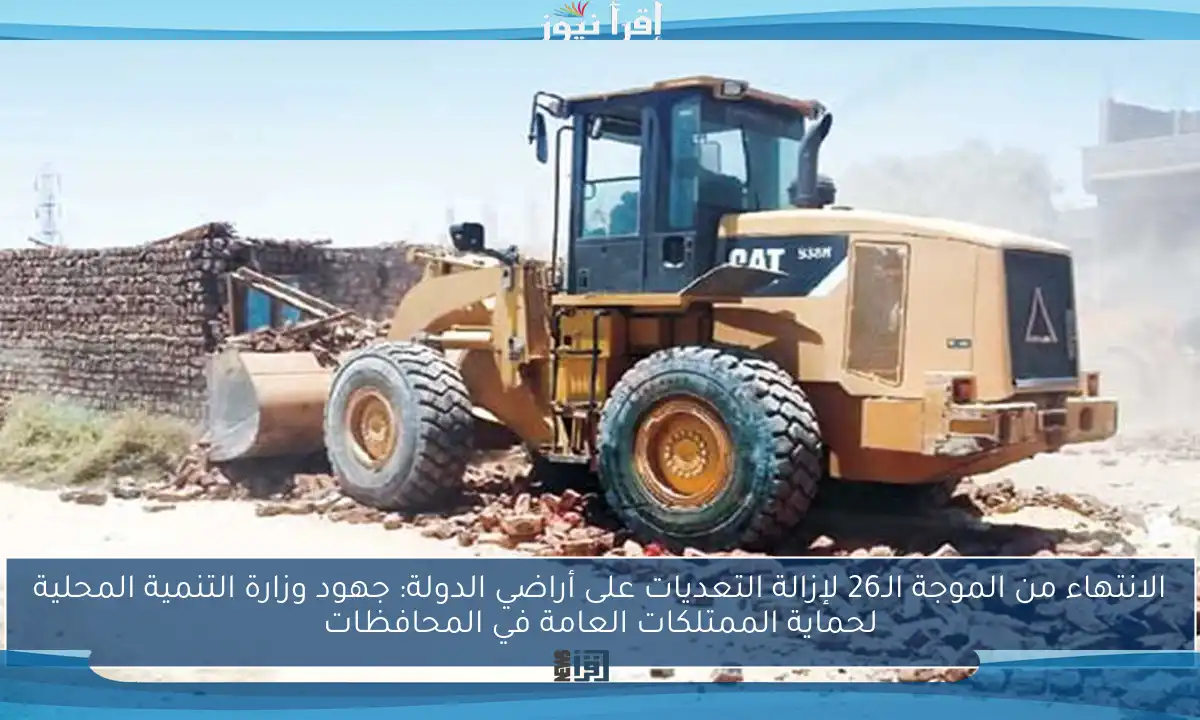 الانتهاء من الموجة الـ26 لإزالة التعديات على أراضي الدولة: جهود وزارة التنمية المحلية لحماية الممتلكات العامة في المحافظات