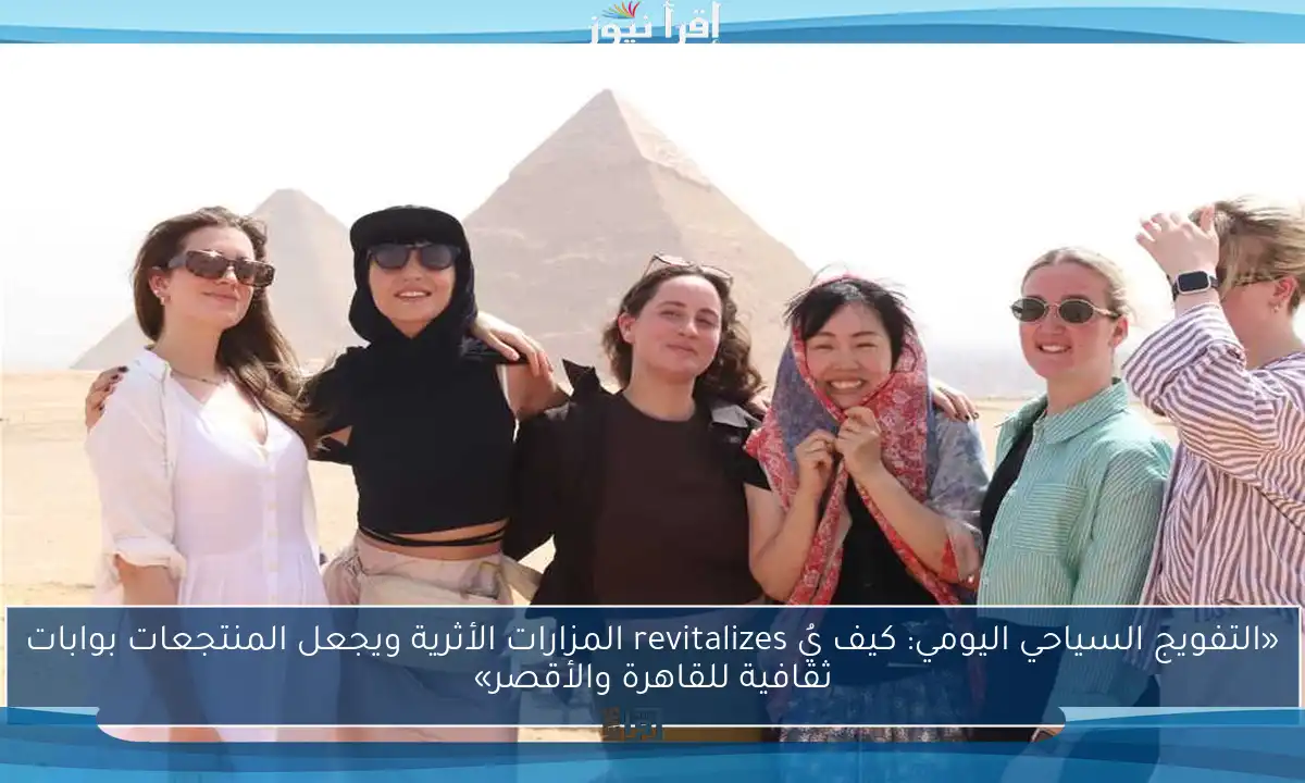 «التفويج السياحي اليومي: كيف يُ revitalizes المزارات الأثرية ويجعل المنتجعات بوابات ثقافية للقاهرة والأقصر»