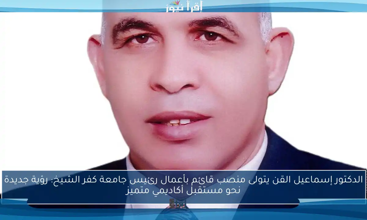 الدكتور إسماعيل القن يتولى منصب قائم بأعمال رئيس جامعة كفر الشيخ: رؤية جديدة نحو مستقبل أكاديمي متميز