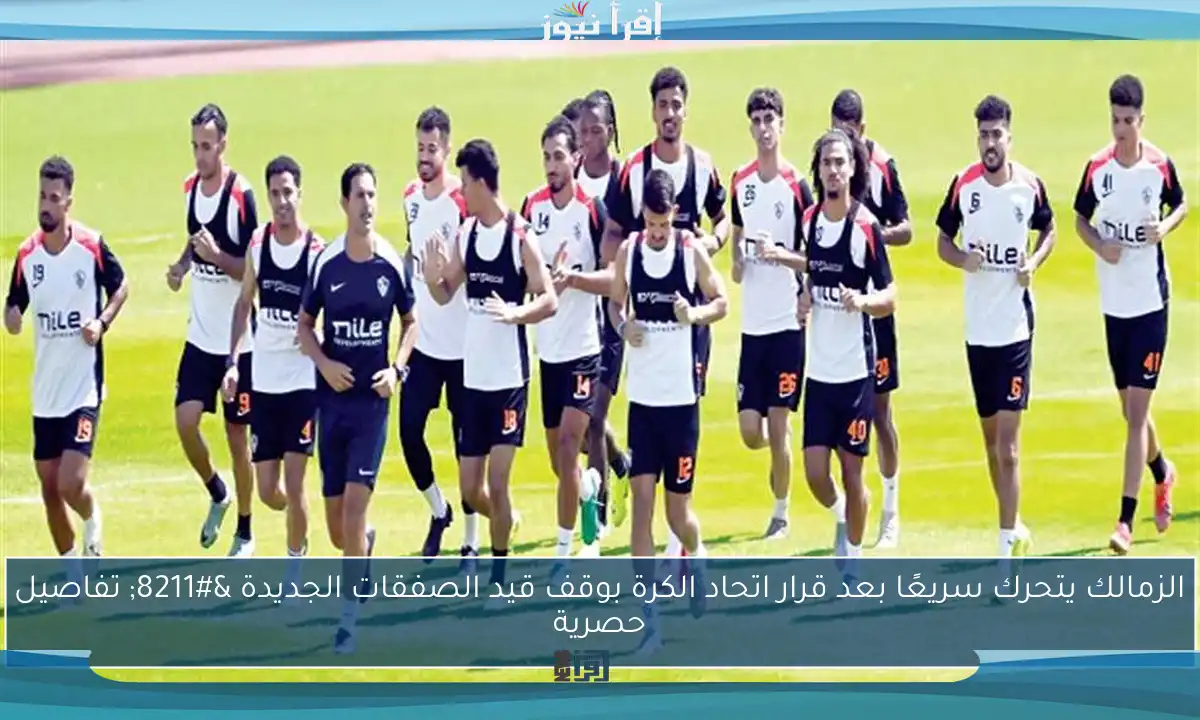 الزمالك يتحرك سريعًا بعد قرار اتحاد الكرة بوقف قيد الصفقات الجديدة – تفاصيل حصرية