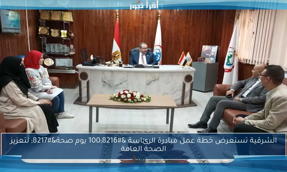 الشرقية تستعرض خطة عمل مبادرة الرئاسة ‘100 يوم صحة’ لتعزيز الصحة العامة