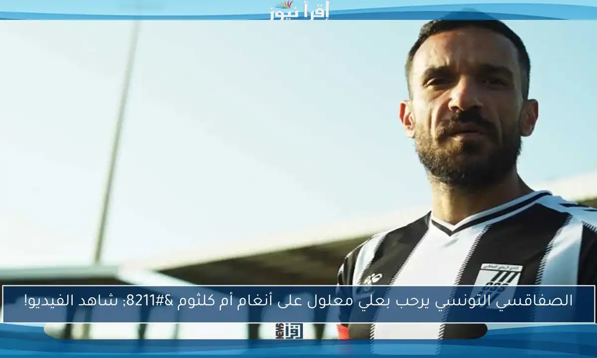 الصفاقسي التونسي يرحب بعلي معلول على أنغام أم كلثوم – شاهد الفيديو!