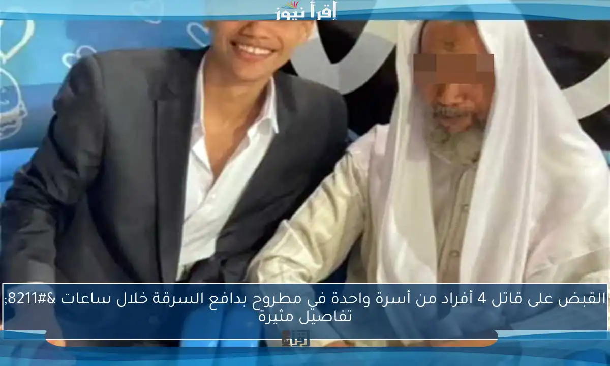 القبض على قاتل 4 أفراد من أسرة واحدة في مطروح بدافع السرقة خلال ساعات – تفاصيل مثيرة