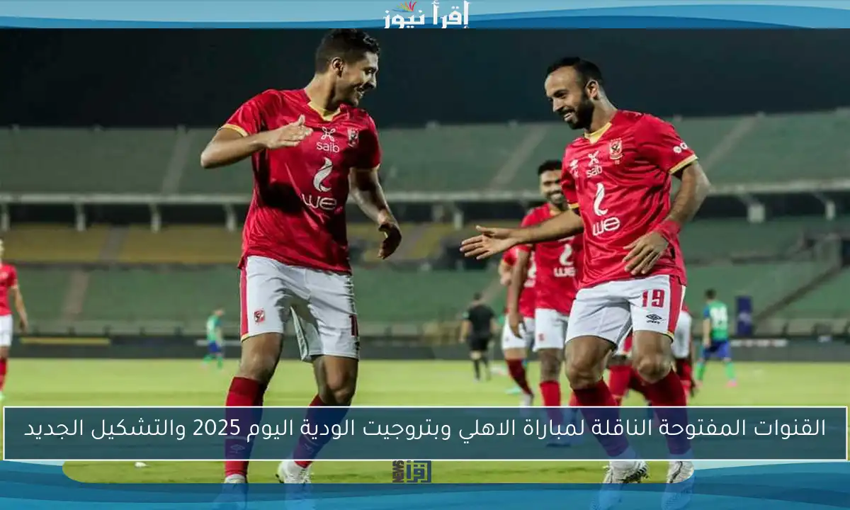 القنوات المفتوحة الناقلة لمباراة الاهلي وبتروجيت الودية اليوم 2025 والتشكيل الجديد