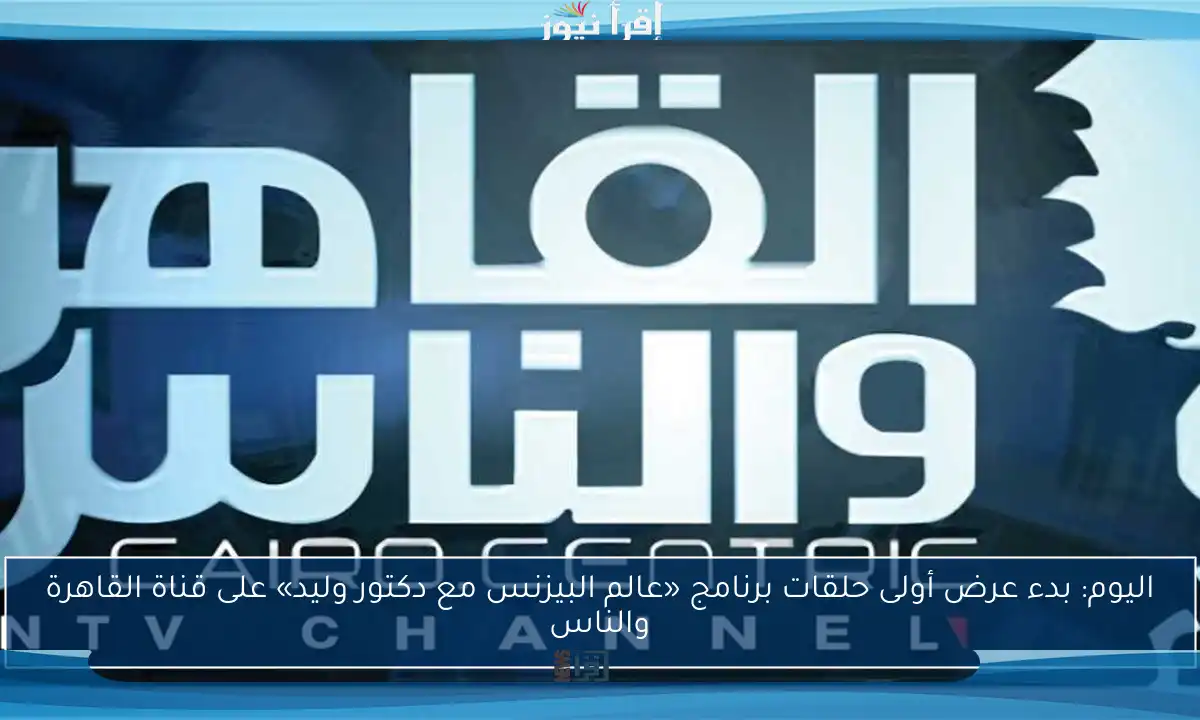 اليوم: بدء عرض أولى حلقات برنامج «عالم البيزنس مع دكتور وليد» على قناة القاهرة والناس