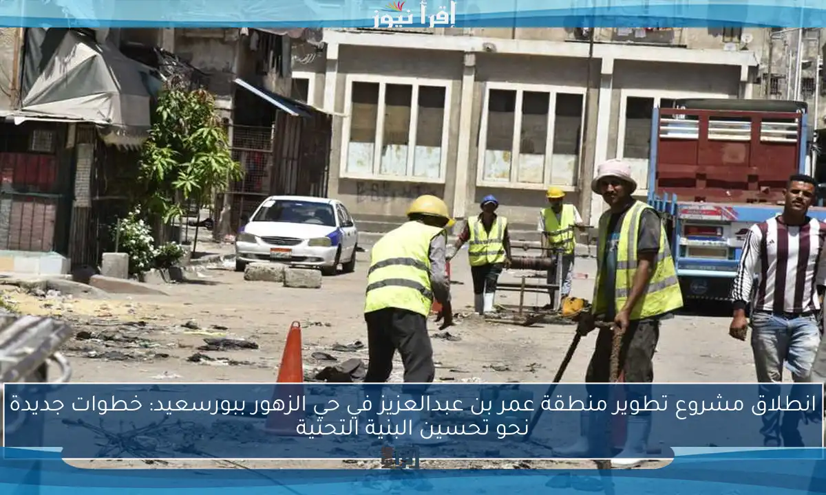 انطلاق مشروع تطوير منطقة عمر بن عبدالعزيز في حي الزهور ببورسعيد: خطوات جديدة نحو تحسين البنية التحتية