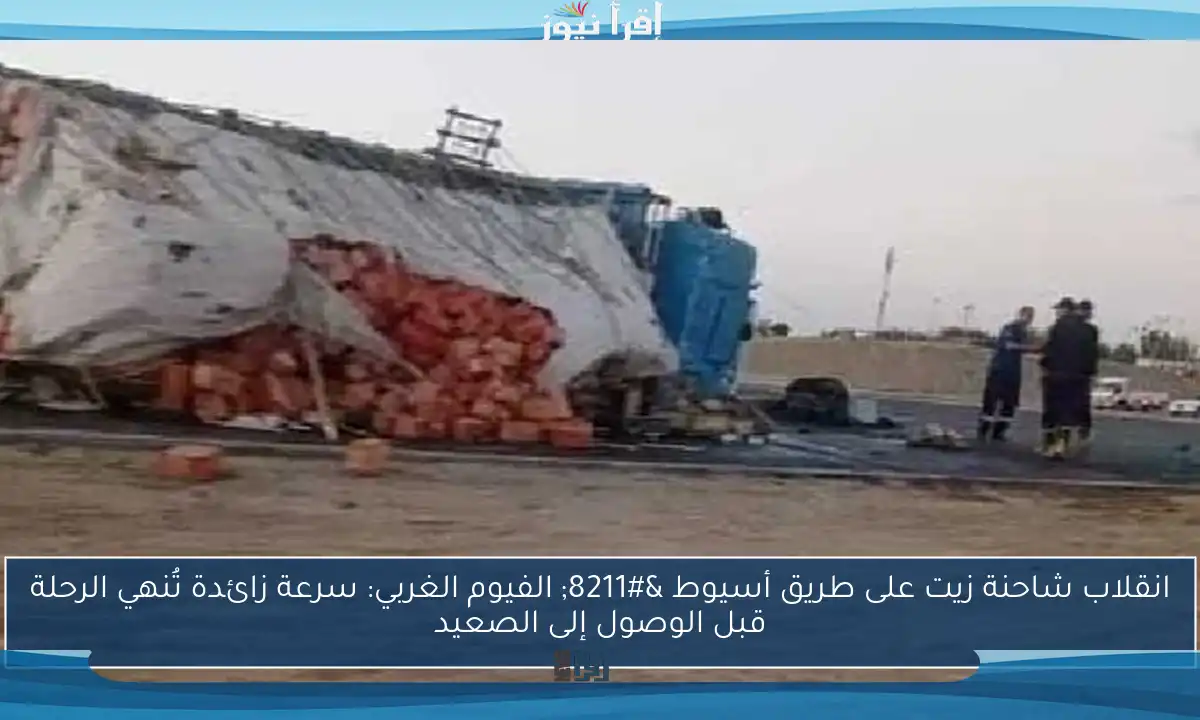 انقلاب شاحنة زيت على طريق أسيوط – الفيوم الغربي: سرعة زائدة تُنهي الرحلة قبل الوصول إلى الصعيد