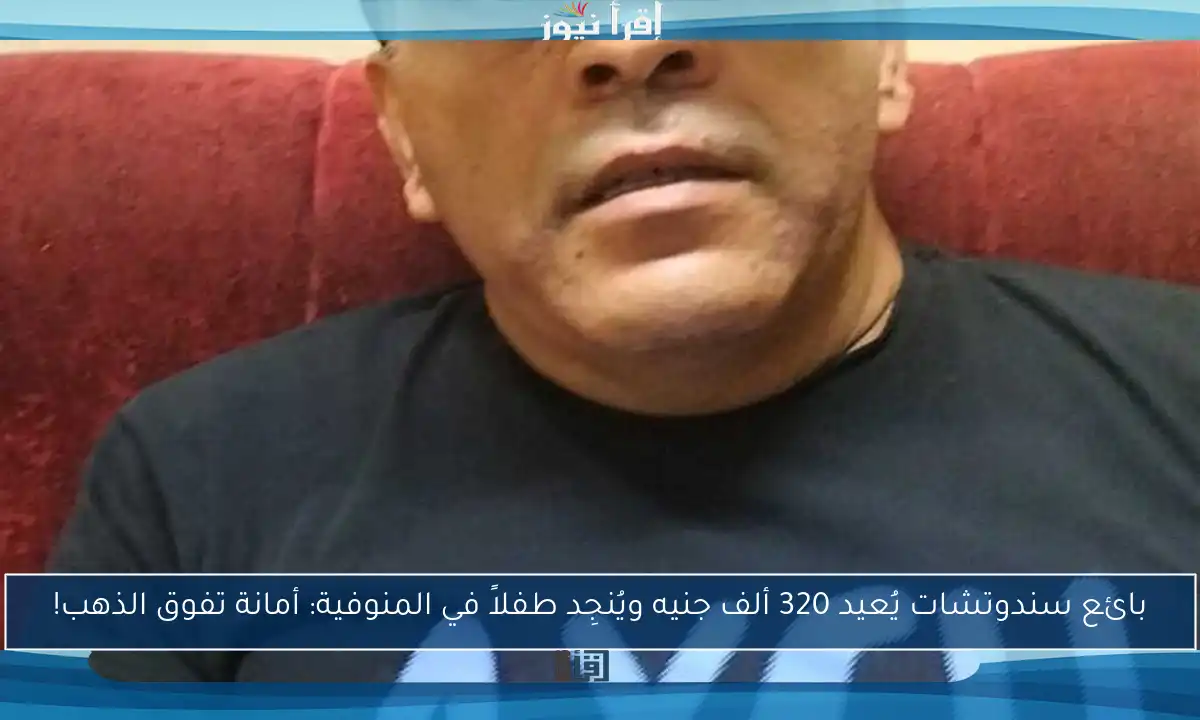 بائع سندوتشات يُعيد 320 ألف جنيه ويُنجِد طفلاً في المنوفية: أمانة تفوق الذهب!