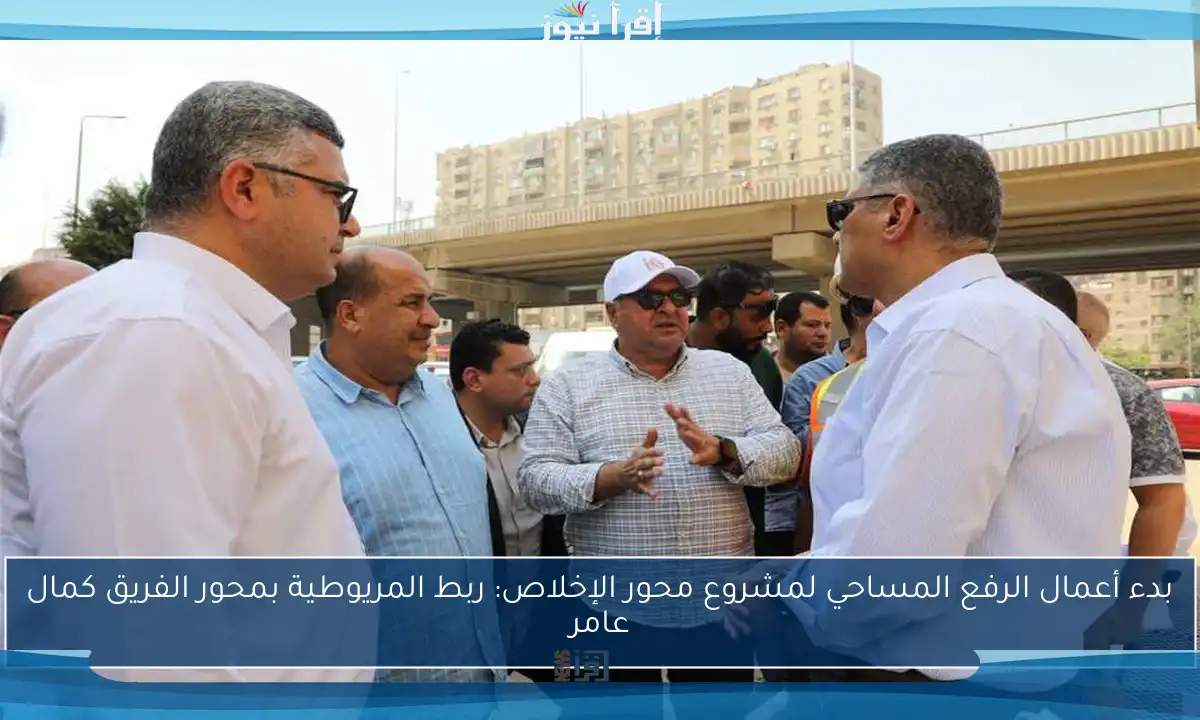 بدء أعمال الرفع المساحي لمشروع محور الإخلاص: ربط المريوطية بمحور الفريق كمال عامر