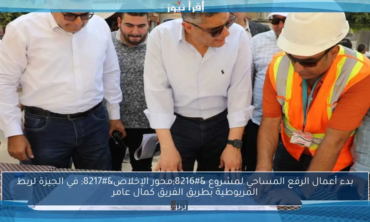 بدء أعمال الرفع المساحي لمشروع ‘محور الإخلاص’ في الجيزة لربط المريوطية بطريق الفريق كمال عامر