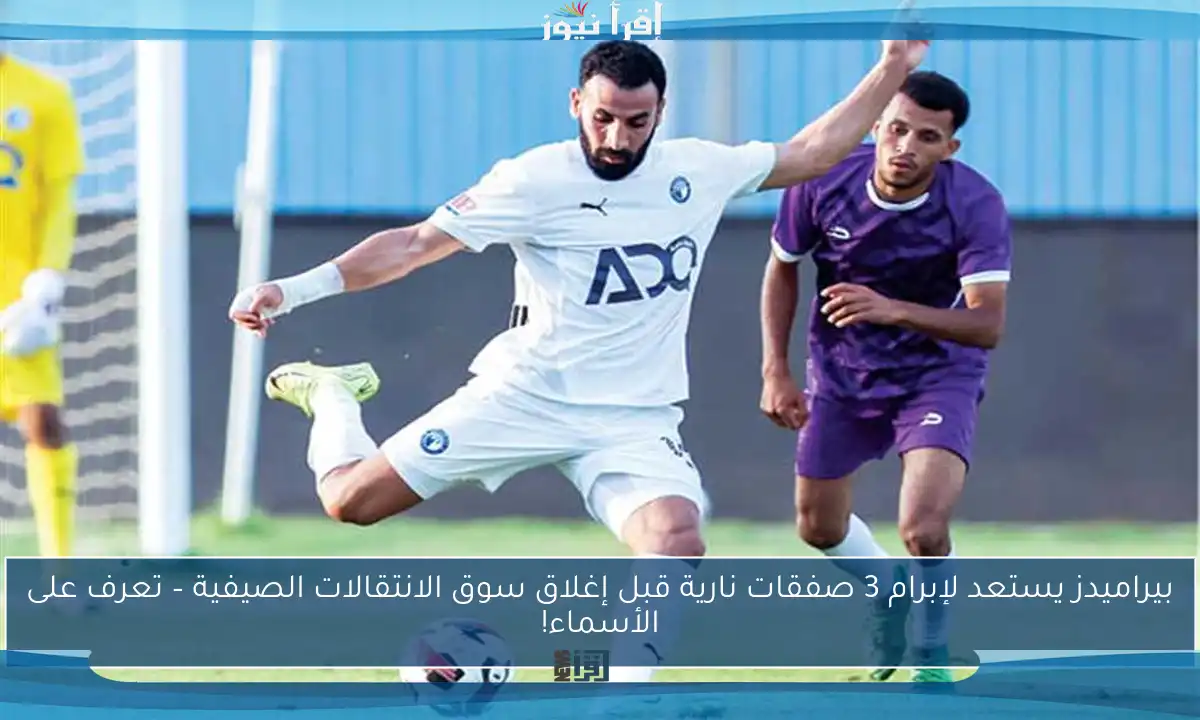 بيراميدز يستعد لإبرام 3 صفقات نارية قبل إغلاق سوق الانتقالات الصيفية – تعرف على الأسماء!