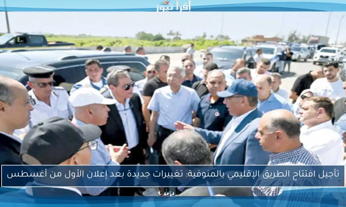 تأجيل افتتاح الطريق الإقليمي بالمنوفية: تغييرات جديدة بعد إعلان الأول من أغسطس