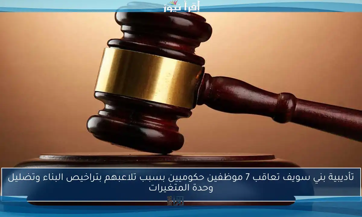 تأديبية بني سويف تعاقب 7 موظفين حكوميين بسبب تلاعبهم بتراخيص البناء وتضليل وحدة المتغيرات