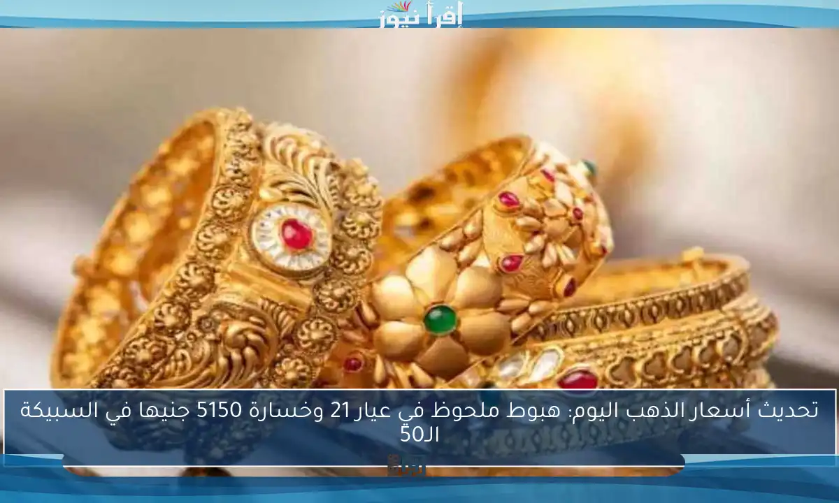 تحديث أسعار الذهب اليوم: هبوط ملحوظ في عيار 21 وخسارة 5150 جنيها في السبيكة الـ50