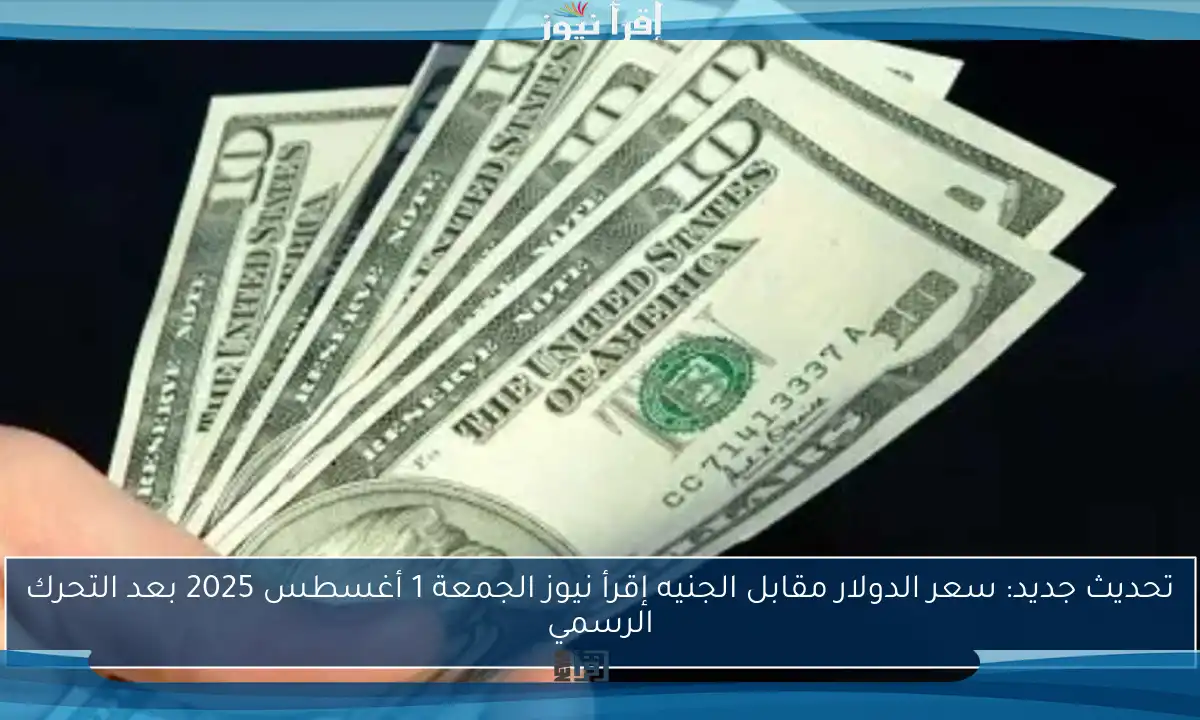تحديث جديد: سعر الدولار مقابل الجنيه إقرأ نيوز الجمعة 1 أغسطس 2025 بعد التحرك الرسمي