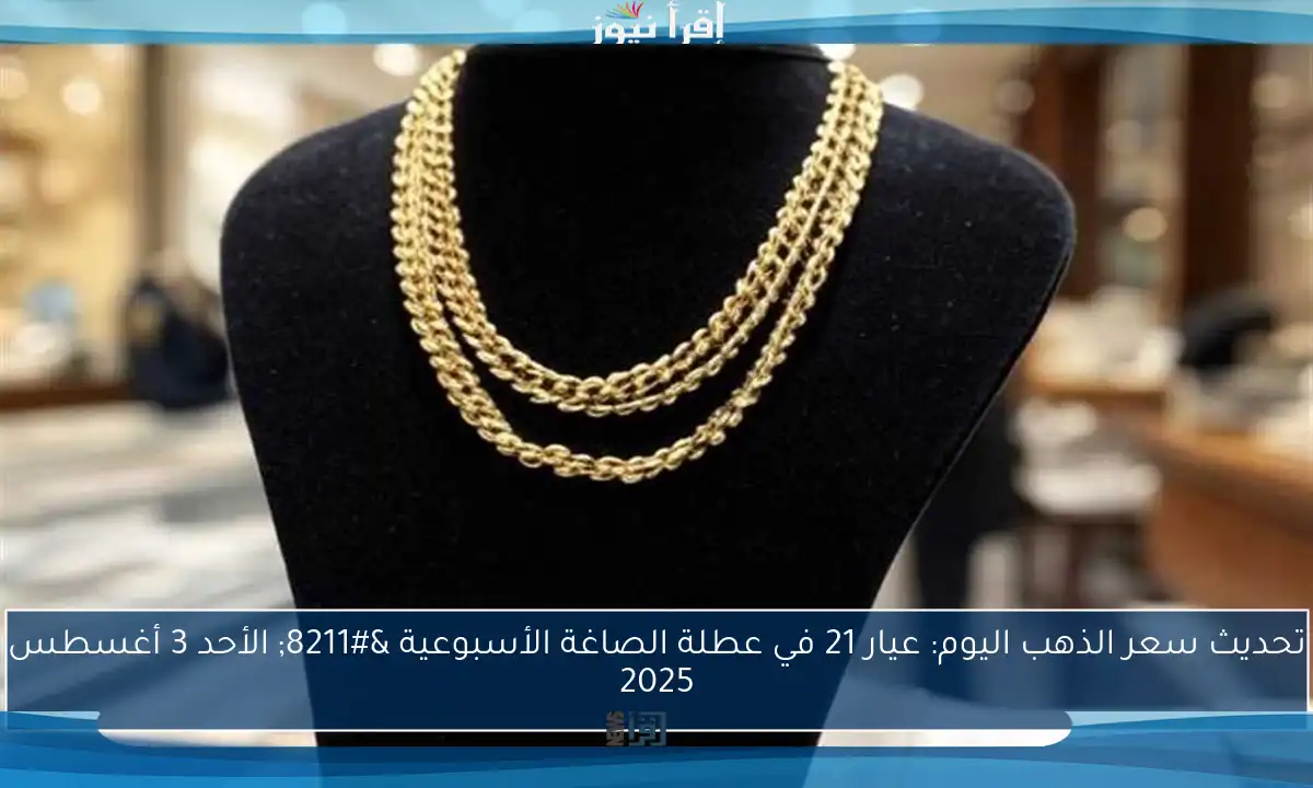 تحديث سعر الذهب اليوم: عيار 21 في عطلة الصاغة الأسبوعية – الأحد 3 أغسطس 2025