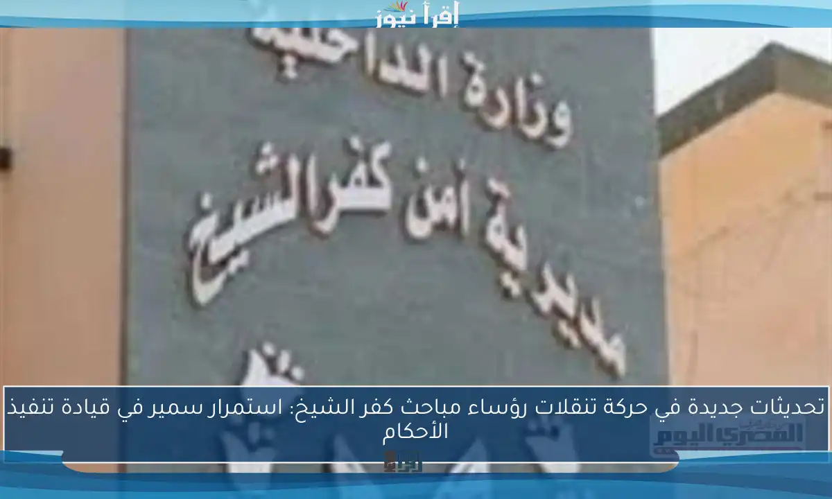 تحديثات جديدة في حركة تنقلات رؤساء مباحث كفر الشيخ: استمرار سمير في قيادة تنفيذ الأحكام