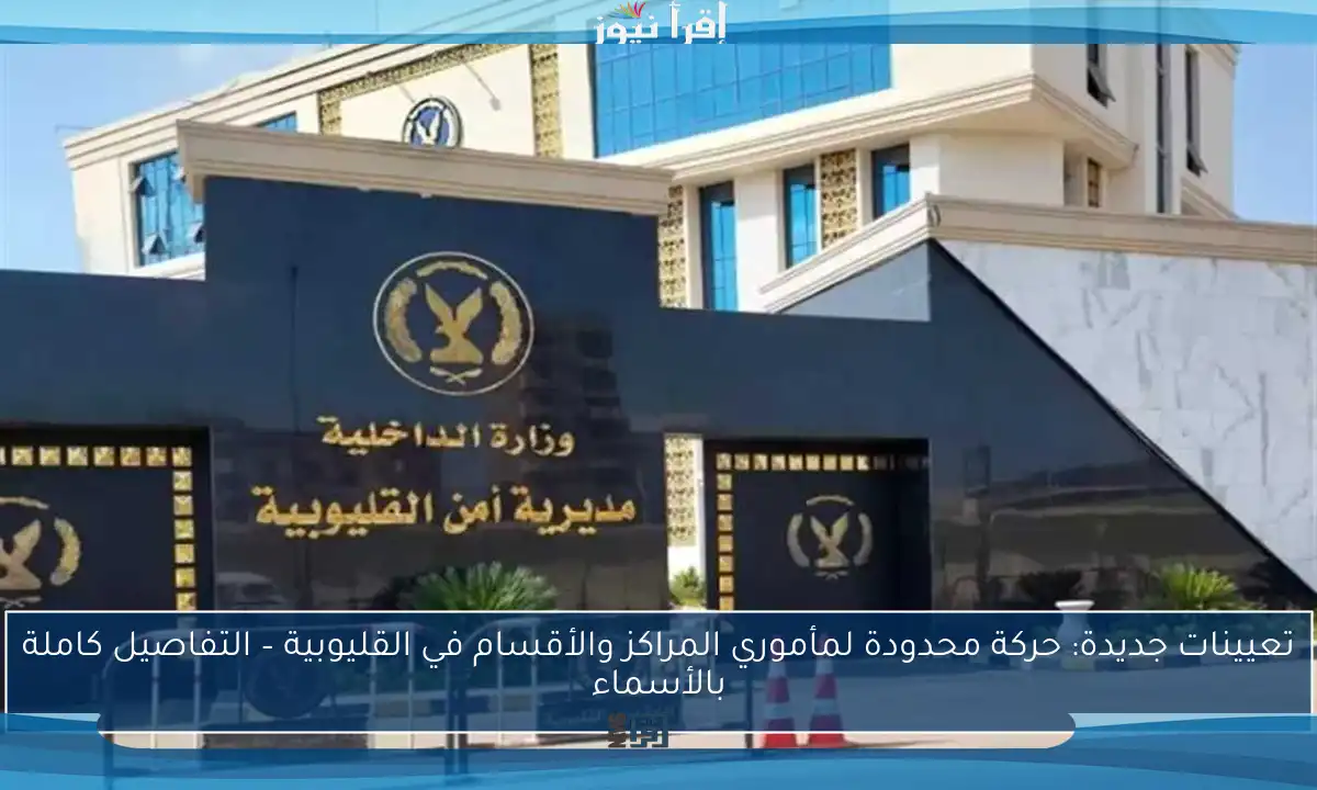 تعيينات جديدة: حركة محدودة لمأموري المراكز والأقسام في القليوبية – التفاصيل كاملة بالأسماء