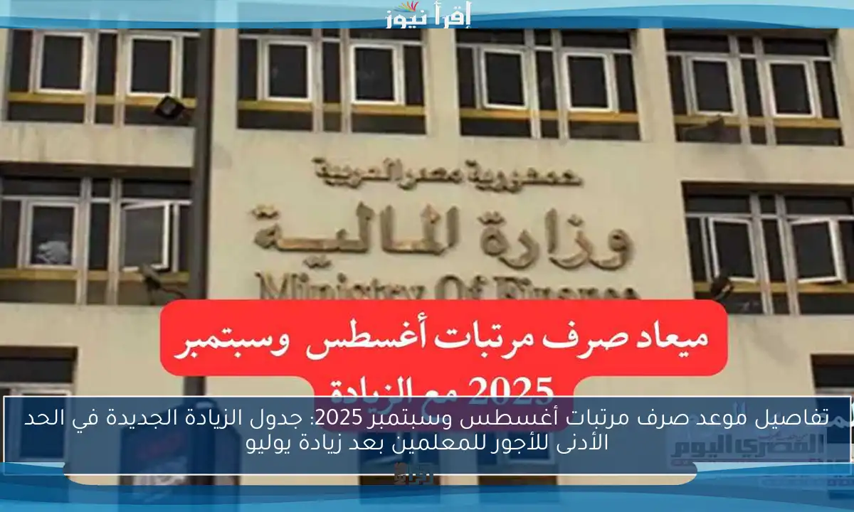 تفاصيل موعد صرف مرتبات أغسطس وسبتمبر 2025: جدول الزيادة الجديدة في الحد الأدنى للأجور للمعلمين بعد زيادة يوليو