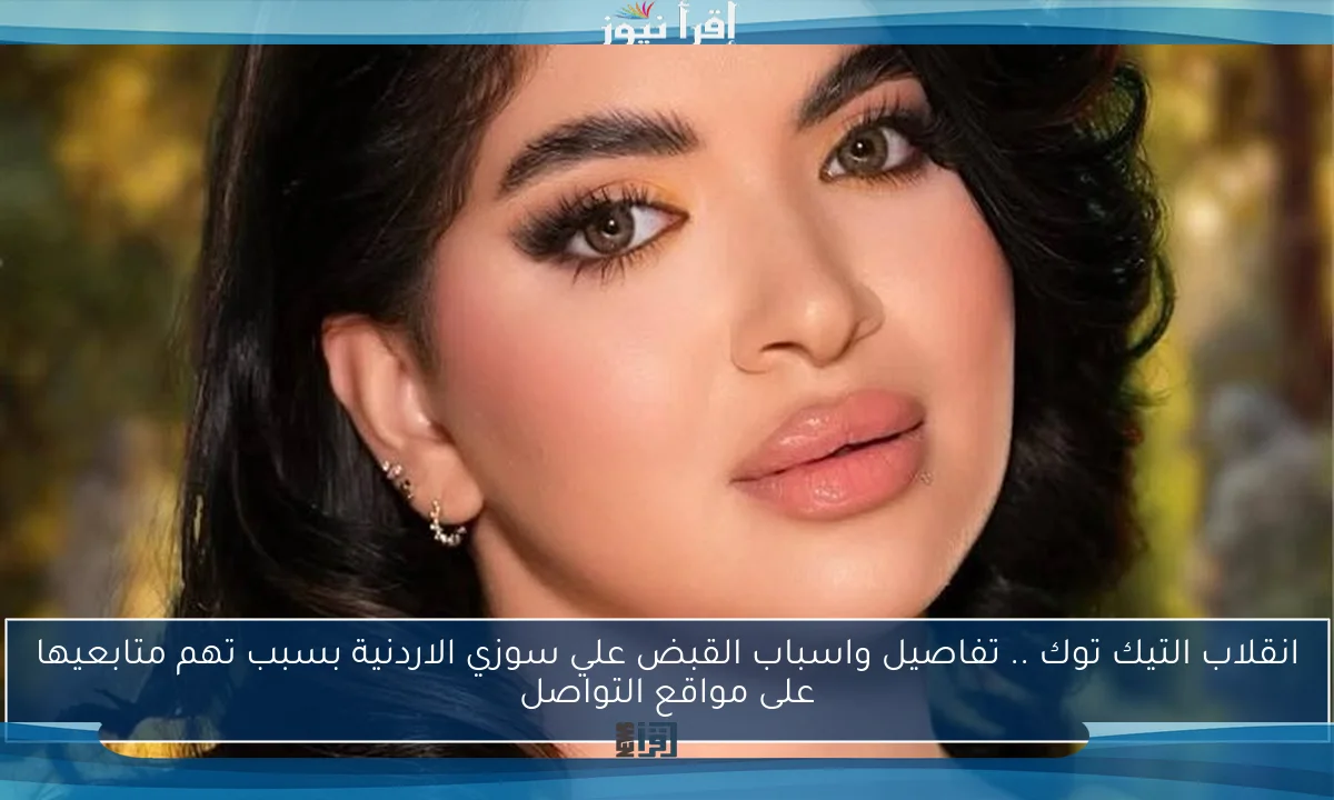انقلاب التيك توك .. تفاصيل واسباب القبض علي سوزي الاردنية بسبب تهم متابعيها على مواقع التواصل
