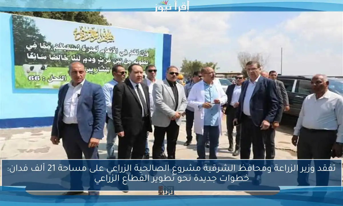 تفقد وزير الزراعة ومحافظ الشرقية مشروع الصالحية الزراعي على مساحة 21 ألف فدان: خطوات جديدة نحو تطوير القطاع الزراعي