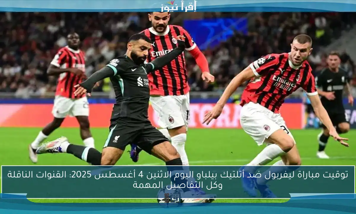 توقيت مباراة ليفربول ضد أتلتيك بيلباو اليوم الاثنين 4 أغسطس 2025: القنوات الناقلة وكل التفاصيل المهمة