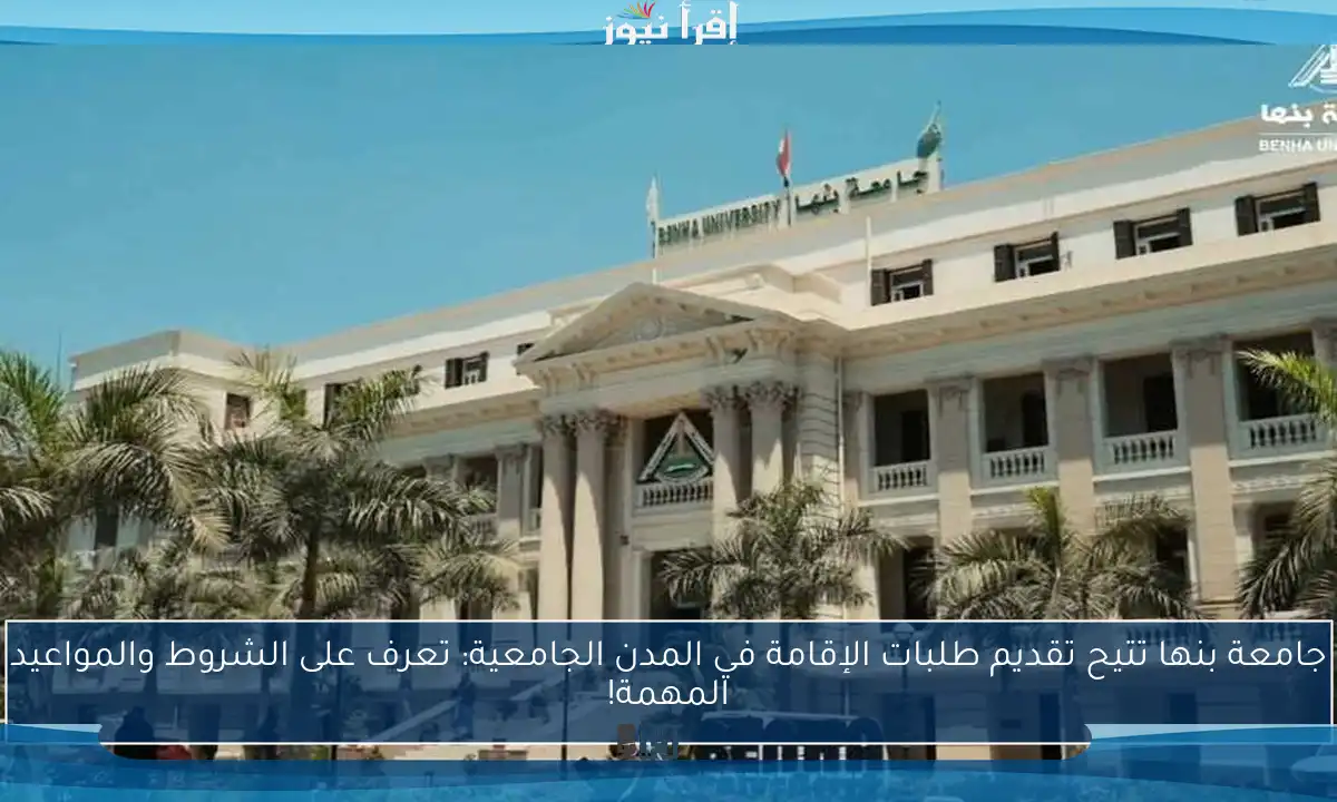 جامعة بنها تتيح تقديم طلبات الإقامة في المدن الجامعية: تعرف على الشروط والمواعيد المهمة!
