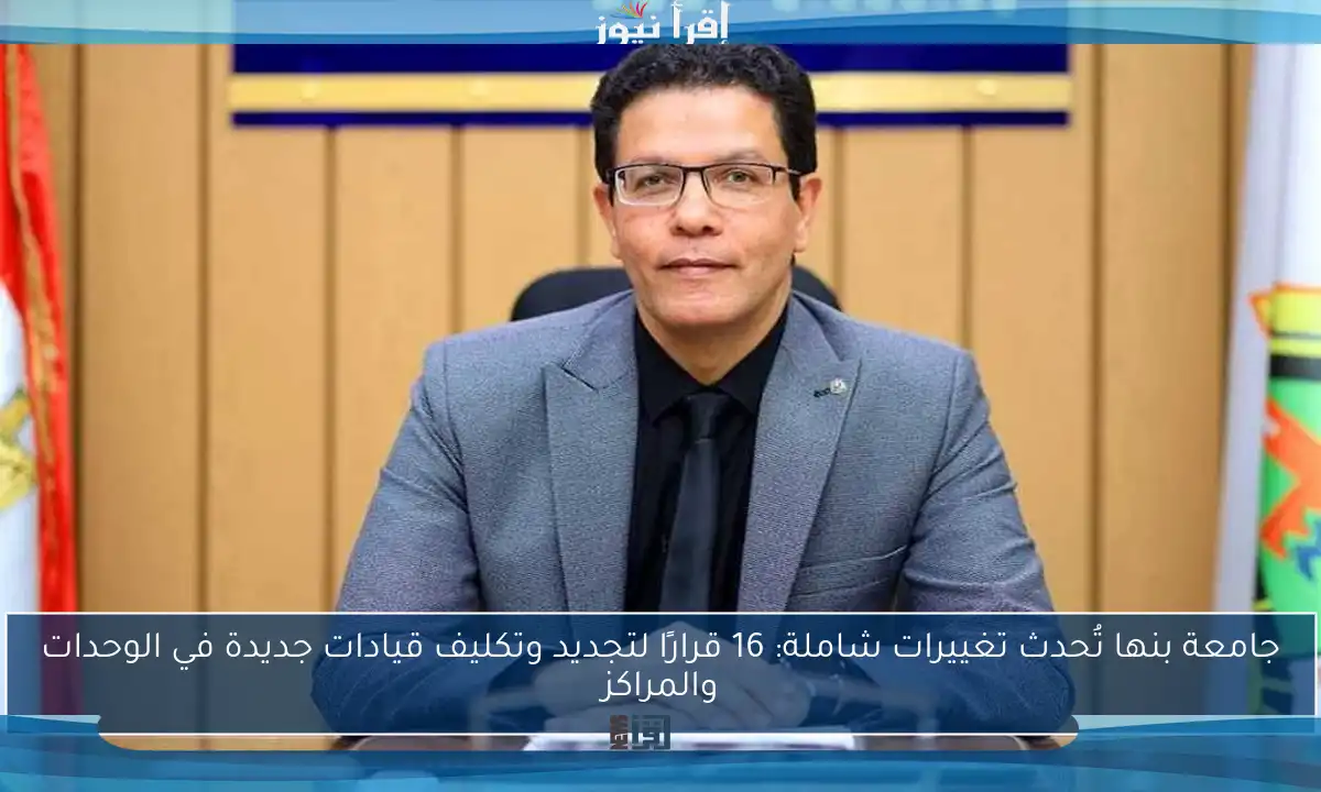 جامعة بنها تُحدث تغييرات شاملة: 16 قرارًا لتجديد وتكليف قيادات جديدة في الوحدات والمراكز