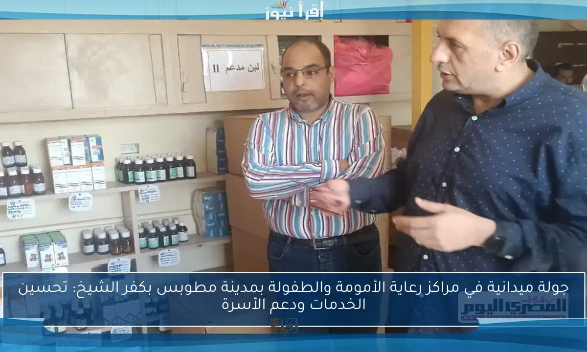 جولة ميدانية في مراكز رعاية الأمومة والطفولة بمدينة مطوبس بكفر الشيخ: تحسين الخدمات ودعم الأسرة