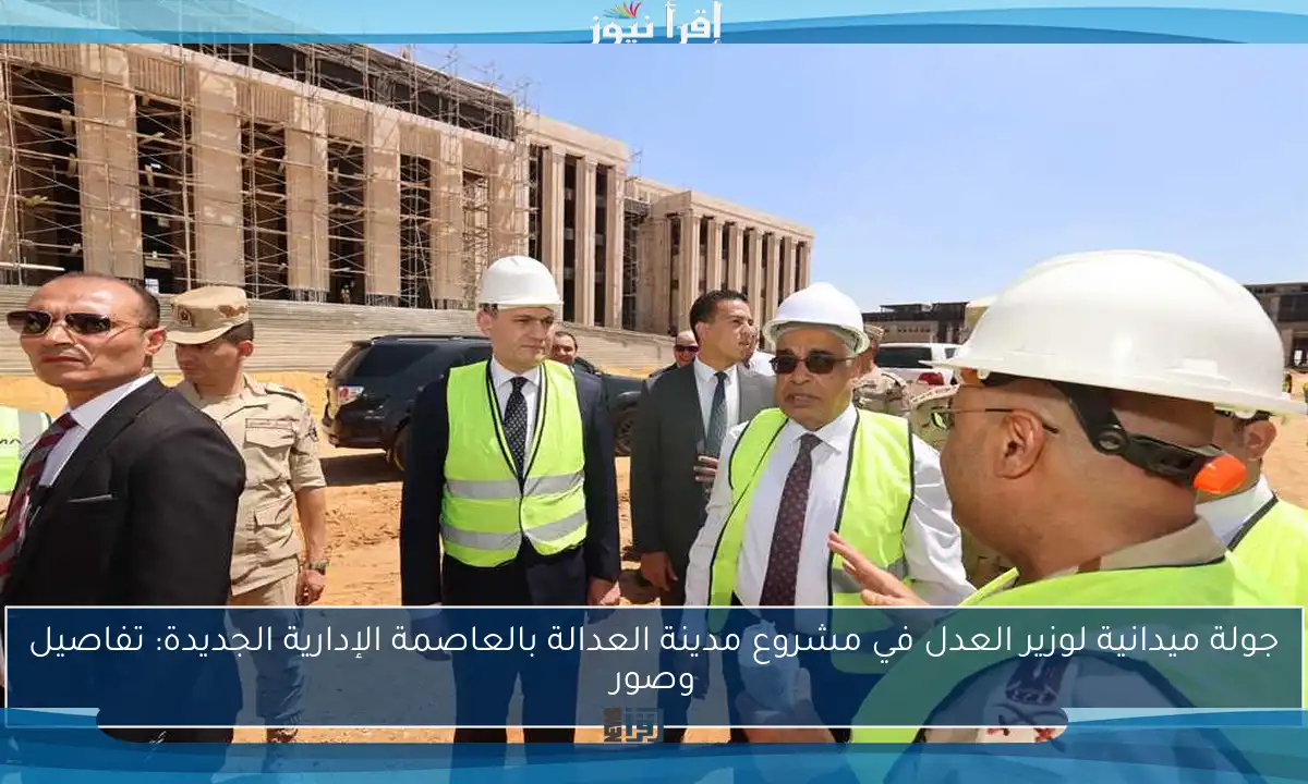 جولة ميدانية لوزير العدل في مشروع مدينة العدالة بالعاصمة الإدارية الجديدة: تفاصيل وصور