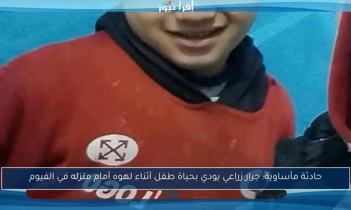 حادثة مأساوية: جرار زراعي يودي بحياة طفل أثناء لهوه أمام منزله في الفيوم