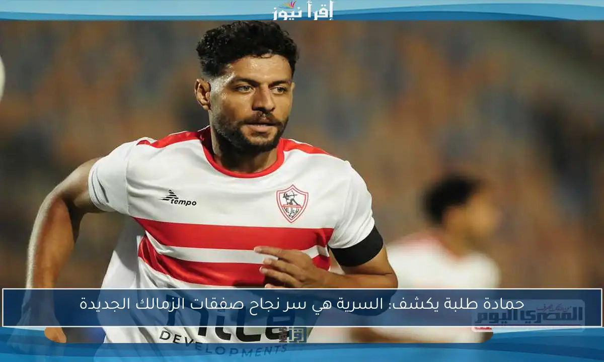 حمادة طلبة يكشف: السرية هي سر نجاح صفقات الزمالك الجديدة
