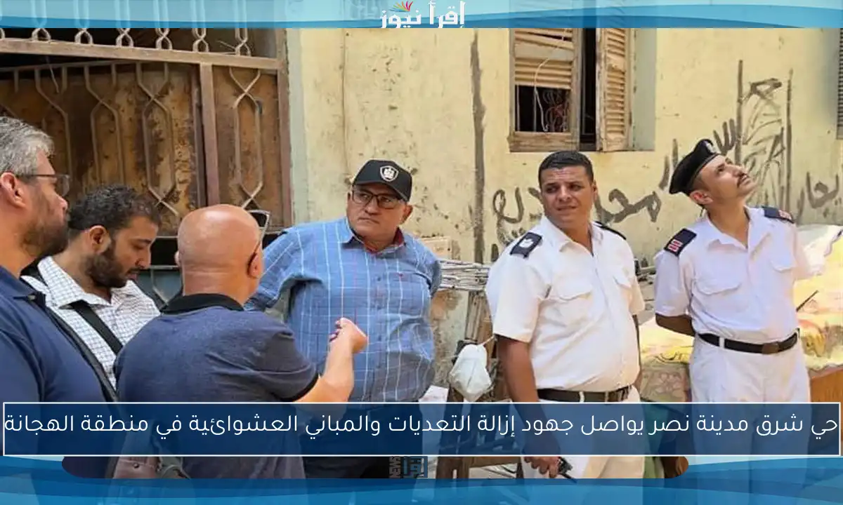 حي شرق مدينة نصر يواصل جهود إزالة التعديات والمباني العشوائية في منطقة الهجانة