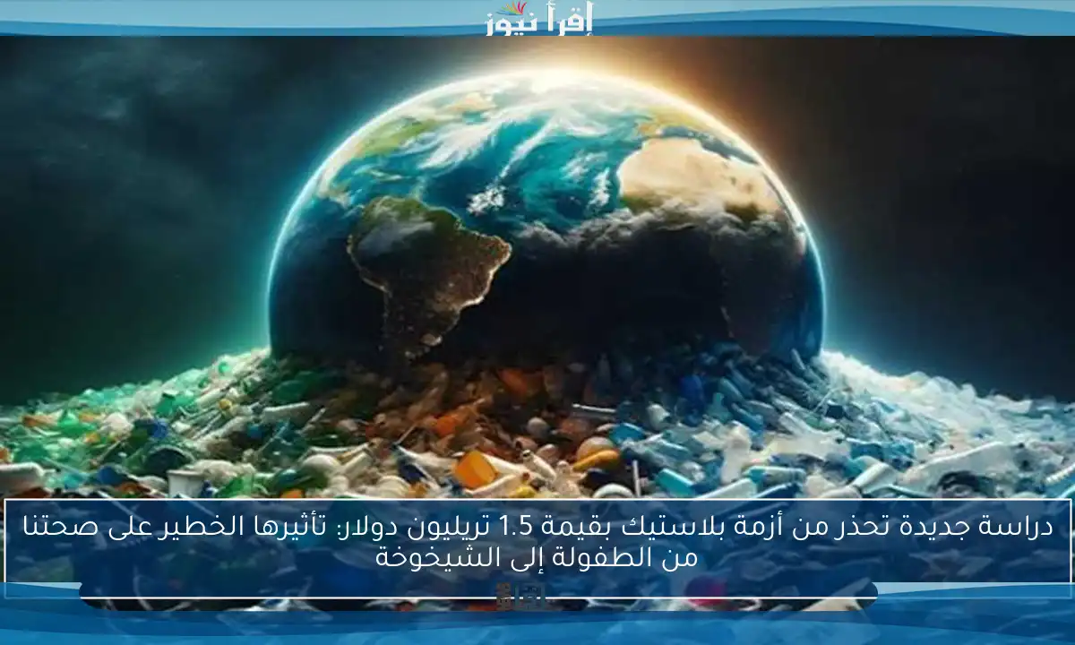 دراسة جديدة تحذر من أزمة بلاستيك بقيمة 1.5 تريليون دولار: تأثيرها الخطير على صحتنا من الطفولة إلى الشيخوخة