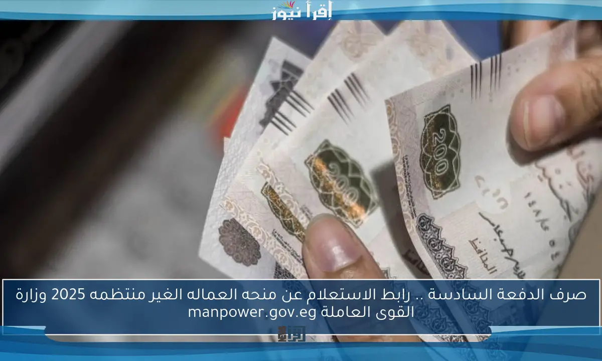 صرف الدفعة السادسة .. رابط الاستعلام عن منحه العماله الغير منتظمه 2025 وزارة القوى العاملة manpower.gov.eg