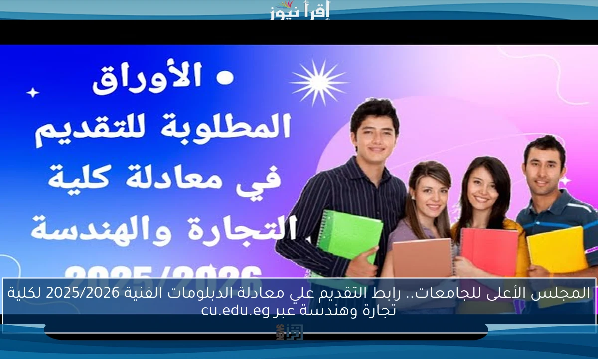 المجلس الأعلى للجامعات.. رابط التقديم علي معادلة الدبلومات الفنية 2025/2026 لكلية تجارة وهندسة عبر cu.edu.eg