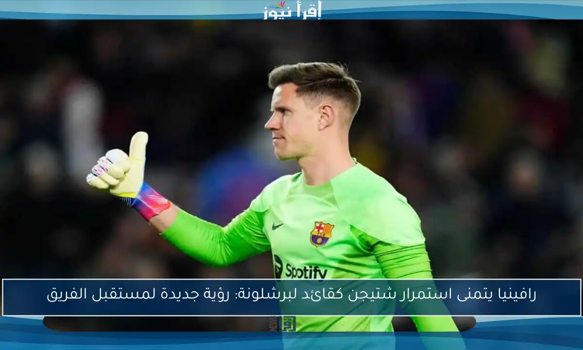 رافينيا يتمنى استمرار شتيجن كقائد لبرشلونة: رؤية جديدة لمستقبل الفريق