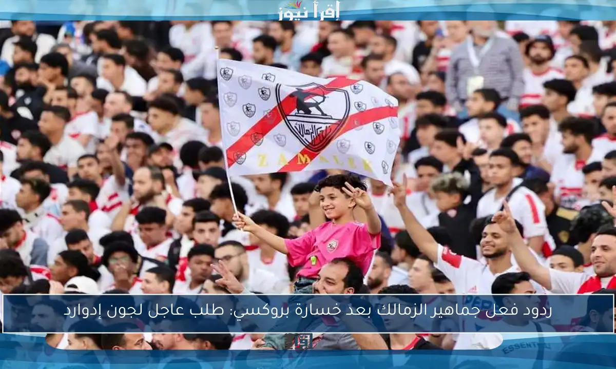 ردود فعل جماهير الزمالك بعد خسارة بروكسي: طلب عاجل لجون إدوارد