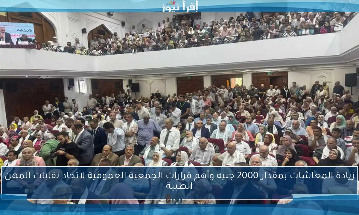 زيادة المعاشات بمقدار 2000 جنيه وأهم قرارات الجمعية العمومية لاتحاد نقابات المهن الطبية
