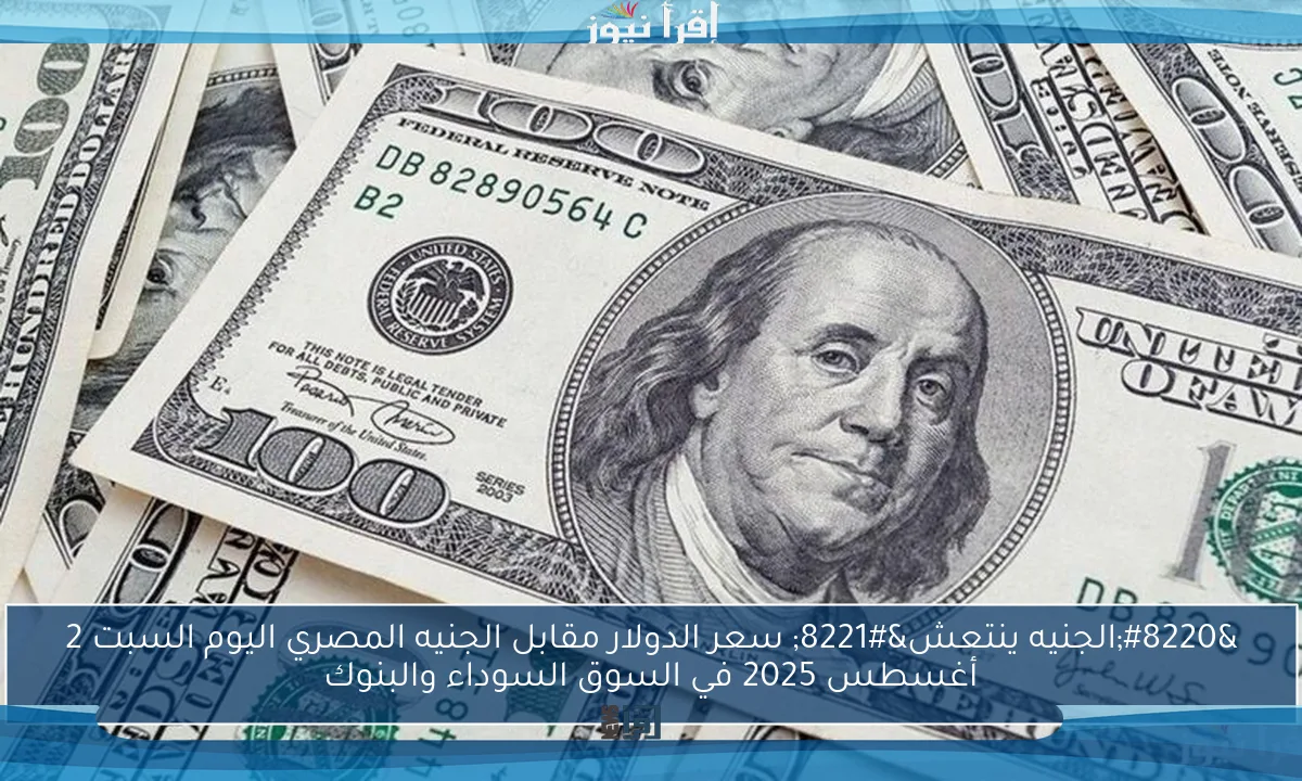 “الجنيه ينتعش” سعر الدولار مقابل الجنيه المصري اليوم السبت 2 أغسطس 2025 في السوق السوداء والبنوك