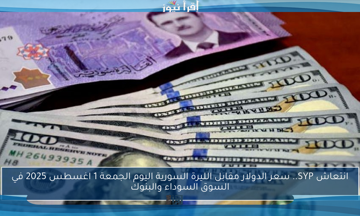 انتعاش SYP.. سعر الدولار مقابل الليرة السورية اليوم الجمعة 1 اغسطس 2025 في السوق السوداء والبنوك