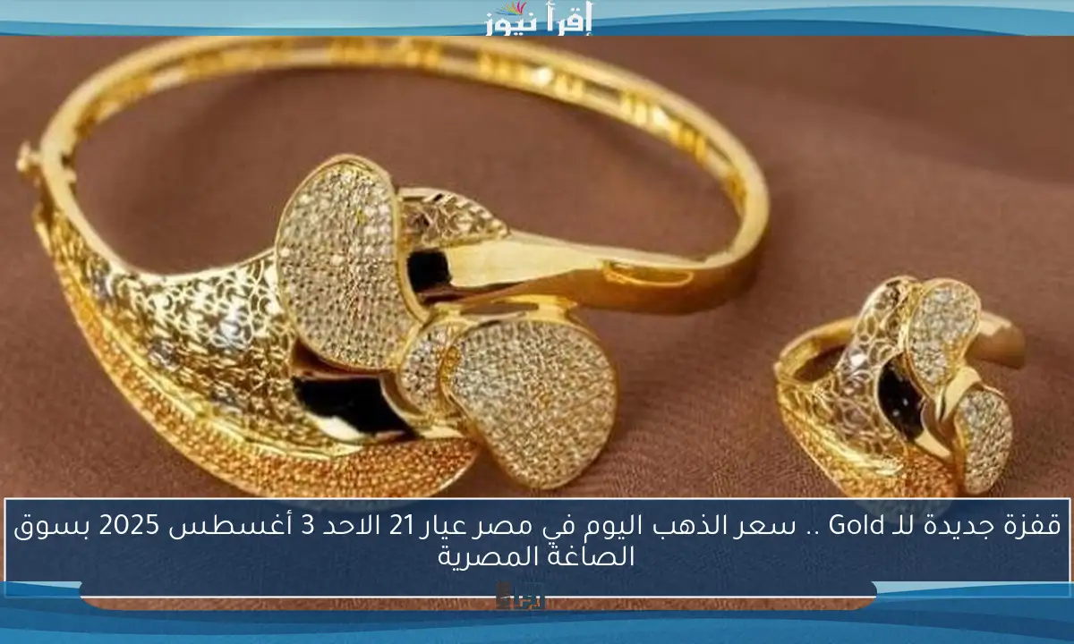قفزة جديدة للـ Gold .. سعر الذهب اليوم في مصر عيار 21 الاحد 3 أغسطس 2025 بسوق الصاغة المصرية