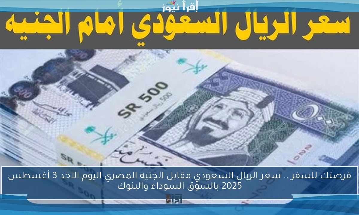 فرصتك للسفر .. سعر الريال السعودي مقابل الجنيه المصري اليوم الاحد 3 أغسطس 2025 بالسوق السوداء والبنوك